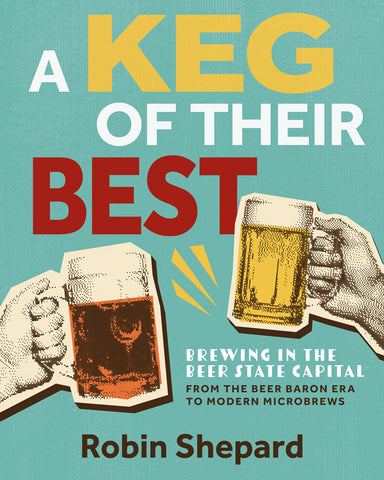 A Keg of Their Best - Brewing in the Beer State Capital—From the Beer Baron Era to Modern Microbrews